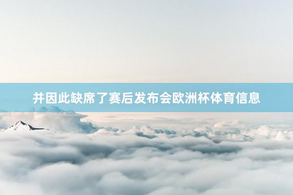 并因此缺席了赛后发布会欧洲杯体育信息