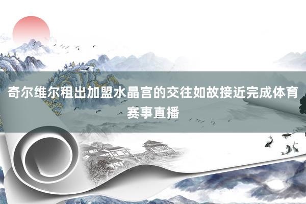 奇尔维尔租出加盟水晶宫的交往如故接近完成体育赛事直播