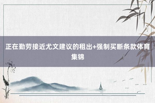 正在勤劳接近尤文建议的租出+强制买断条款体育集锦