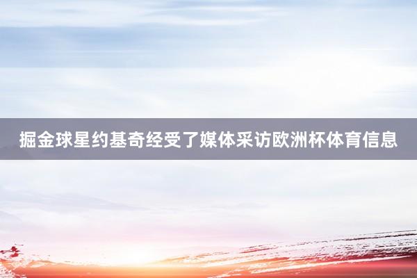 掘金球星约基奇经受了媒体采访欧洲杯体育信息