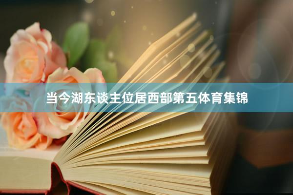 当今湖东谈主位居西部第五体育集锦
