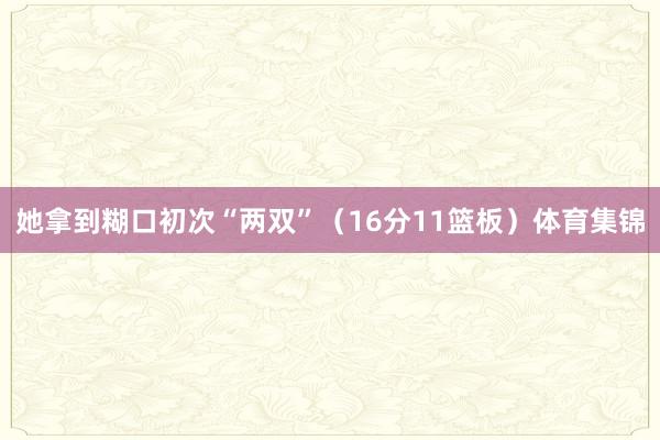 她拿到糊口初次“两双”（16分11篮板）体育集锦