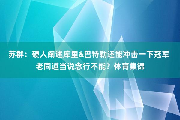 苏群：硬人阐述库里&巴特勒还能冲击一下冠军 老同道当说念行不能？体育集锦