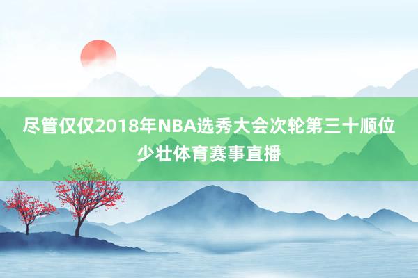 尽管仅仅2018年NBA选秀大会次轮第三十顺位少壮体育赛事直播