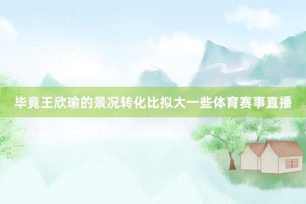 毕竟王欣瑜的景况转化比拟大一些体育赛事直播