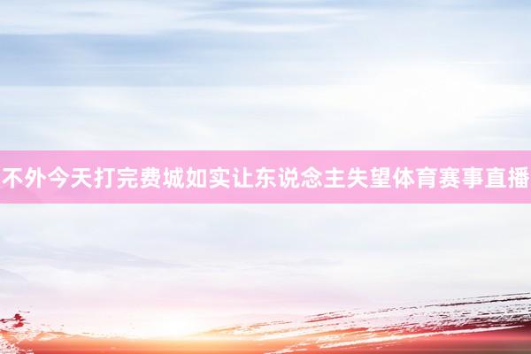 不外今天打完费城如实让东说念主失望体育赛事直播