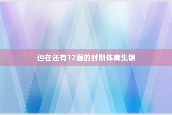 但在还有12圈的时期体育集锦