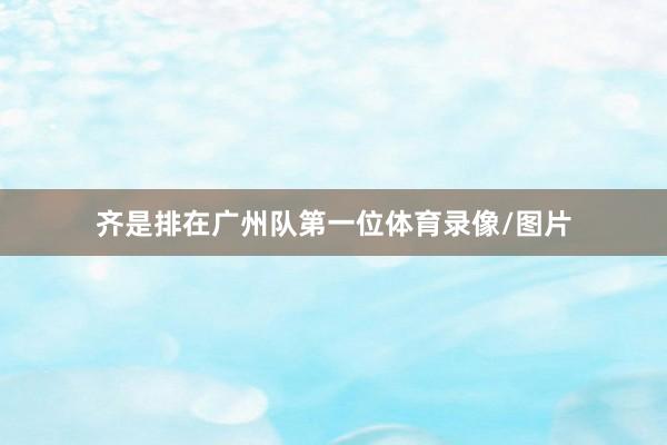齐是排在广州队第一位体育录像/图片