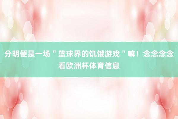 分明便是一场＂篮球界的饥饿游戏＂嘛！念念念念看欧洲杯体育信息