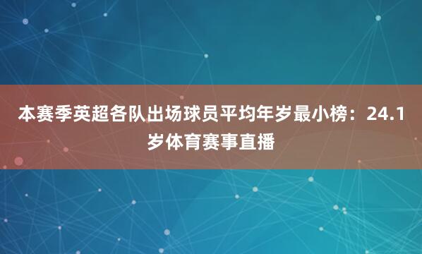 本赛季英超各队出场球员平均年岁最小榜：24.1岁体育赛事直播