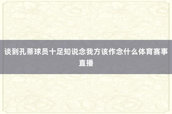 谈到孔蒂球员十足知说念我方该作念什么体育赛事直播