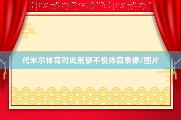 代米尔体育对此荒谬不悦体育录像/图片