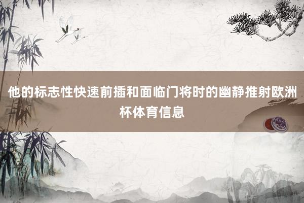 他的标志性快速前插和面临门将时的幽静推射欧洲杯体育信息