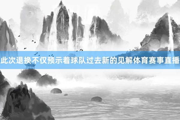 此次退换不仅预示着球队过去新的见解体育赛事直播