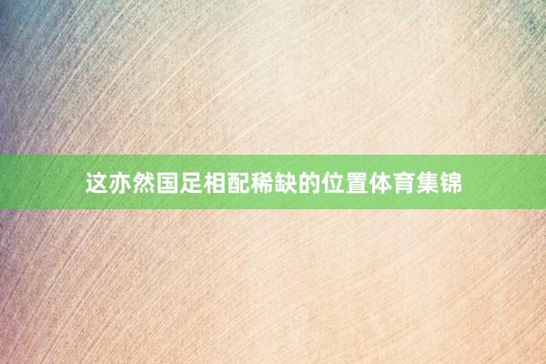这亦然国足相配稀缺的位置体育集锦