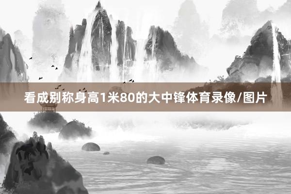 看成别称身高1米80的大中锋体育录像/图片