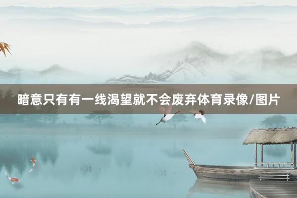 暗意只有有一线渴望就不会废弃体育录像/图片