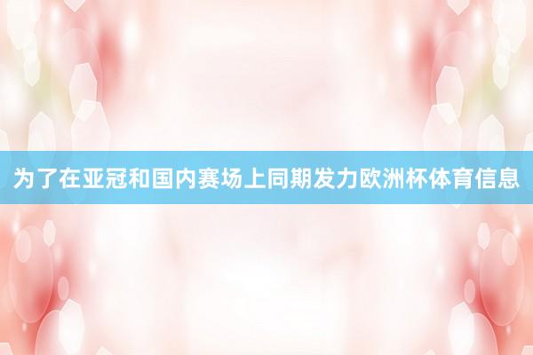 为了在亚冠和国内赛场上同期发力欧洲杯体育信息
