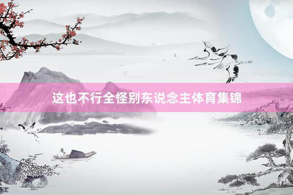 这也不行全怪别东说念主体育集锦