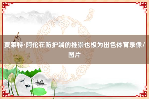 贾莱特·阿伦在防护端的推崇也极为出色体育录像/图片