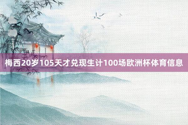 梅西20岁105天才兑现生计100场欧洲杯体育信息