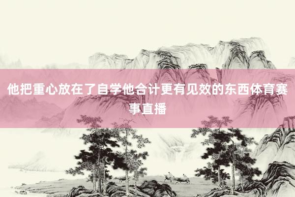 他把重心放在了自学他合计更有见效的东西体育赛事直播