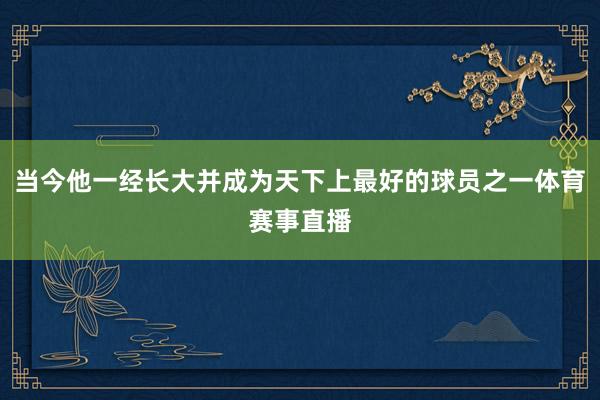 当今他一经长大并成为天下上最好的球员之一体育赛事直播