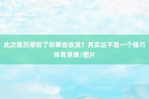 此次履历带给了你哪些收货?其实这不是一个碰巧体育录像/图片