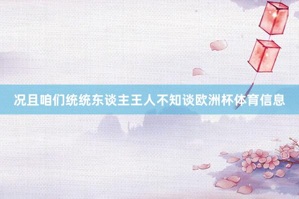 况且咱们统统东谈主王人不知谈欧洲杯体育信息