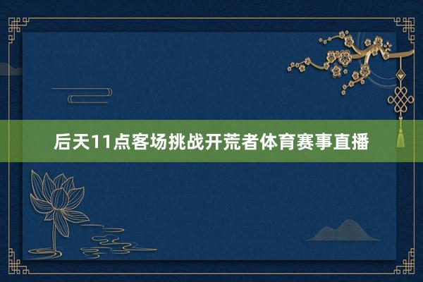 后天11点客场挑战开荒者体育赛事直播