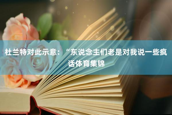 杜兰特对此示意：“东说念主们老是对我说一些疯话体育集锦