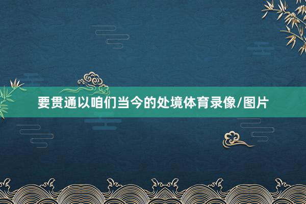 要贯通以咱们当今的处境体育录像/图片