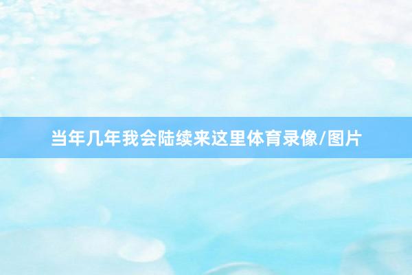 当年几年我会陆续来这里体育录像/图片