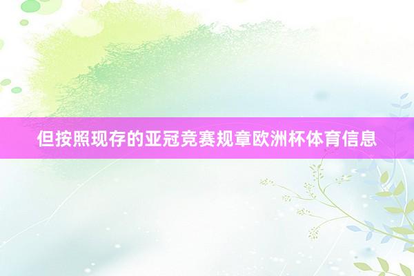 但按照现存的亚冠竞赛规章欧洲杯体育信息