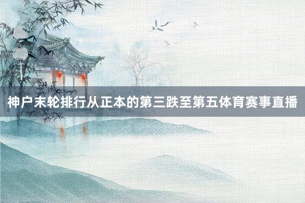神户末轮排行从正本的第三跌至第五体育赛事直播