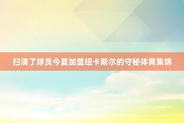 扫清了球员今夏加盟纽卡斯尔的守秘体育集锦