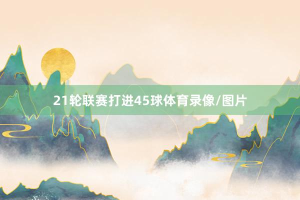 21轮联赛打进45球体育录像/图片