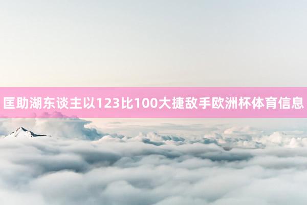 匡助湖东谈主以123比100大捷敌手欧洲杯体育信息