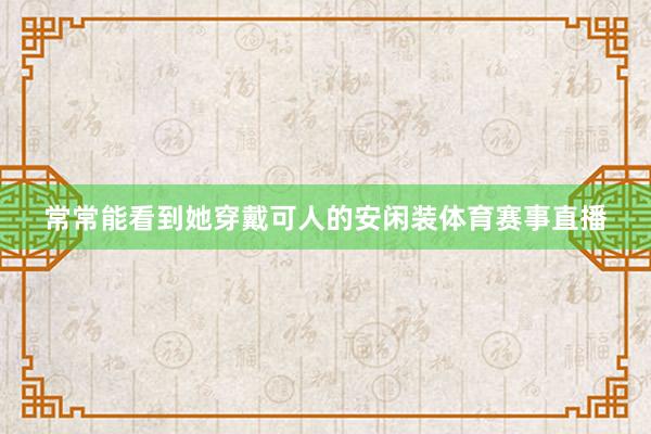 常常能看到她穿戴可人的安闲装体育赛事直播