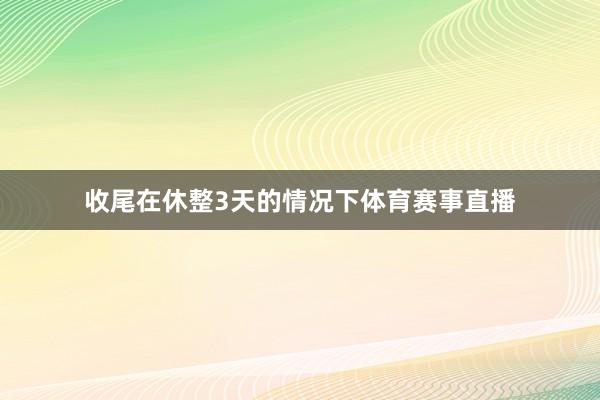 收尾在休整3天的情况下体育赛事直播