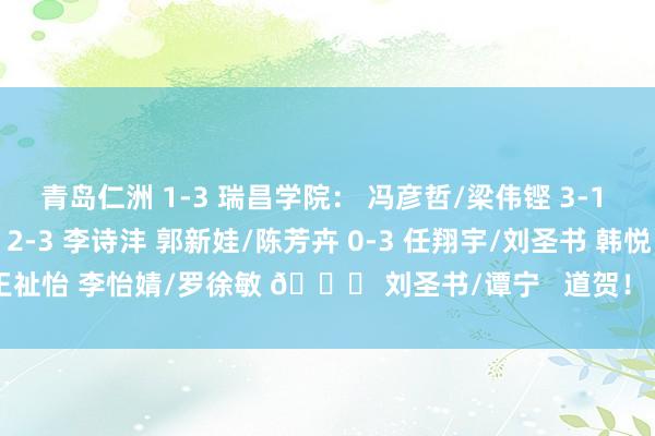 青岛仁洲 1-3 瑞昌学院： 冯彦哲/梁伟铿 3-1 欧烜屹/任翔宇 刘亮 2-3 李诗沣 郭新娃/陈芳卉 0-3 任翔宇/刘圣书 韩悦 0-3 王祉怡 李怡婧/罗徐敏 🆚 刘圣书/谭宁   道贺！ 发布于：北京市体育录像/图片