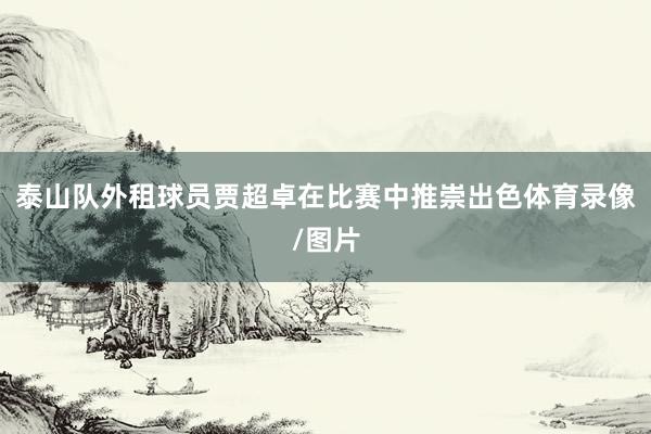 泰山队外租球员贾超卓在比赛中推崇出色体育录像/图片