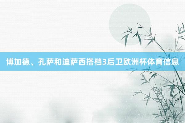 博加德、孔萨和迪萨西搭档3后卫欧洲杯体育信息