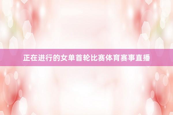 正在进行的女单首轮比赛体育赛事直播