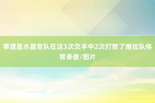 事理是水晶宫队在这3次交手中2次打败了维拉队体育录像/图片