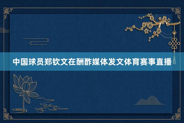 中国球员郑钦文在酬酢媒体发文体育赛事直播