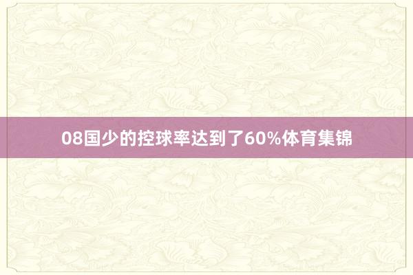08国少的控球率达到了60%体育集锦