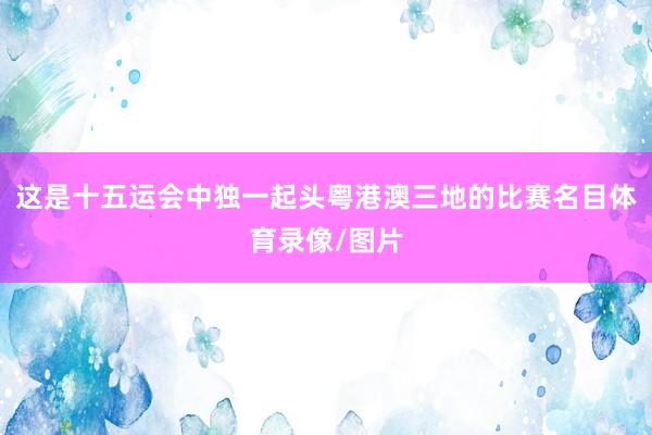这是十五运会中独一起头粤港澳三地的比赛名目体育录像/图片