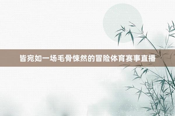 皆宛如一场毛骨悚然的冒险体育赛事直播