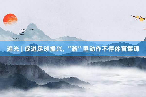 追光 | 促进足球振兴, “浙”里动作不停体育集锦
